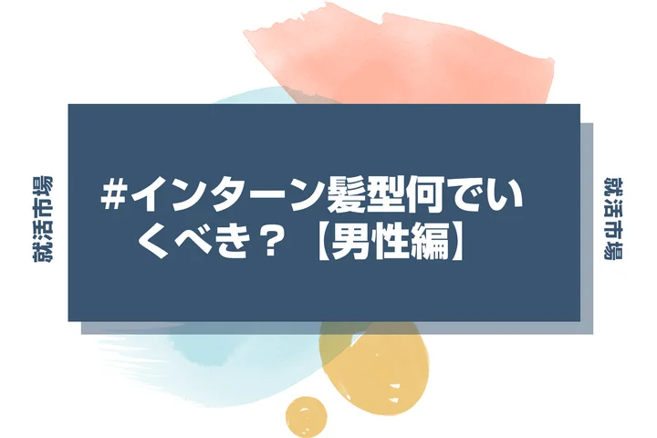 【インターン 髪型】インターンで好印象な男性の髪型！セットの方法を徹底解説！